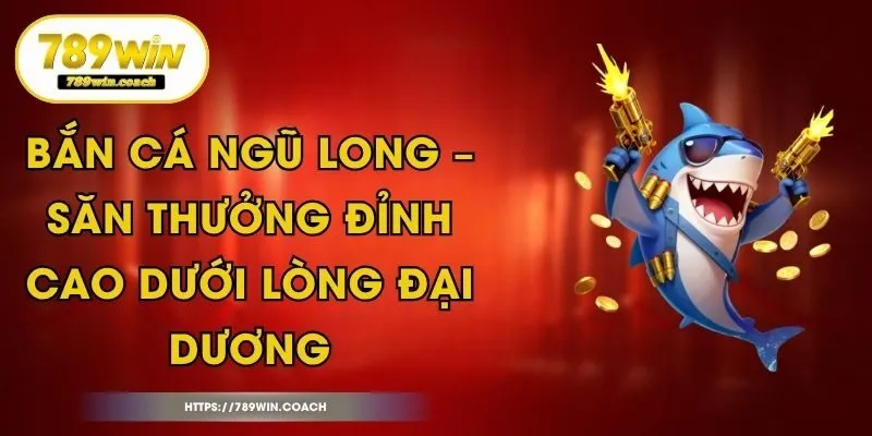 Bắn Cá Ngũ Long – Săn Thưởng Đỉnh Cao Dưới Lòng Đại Dương