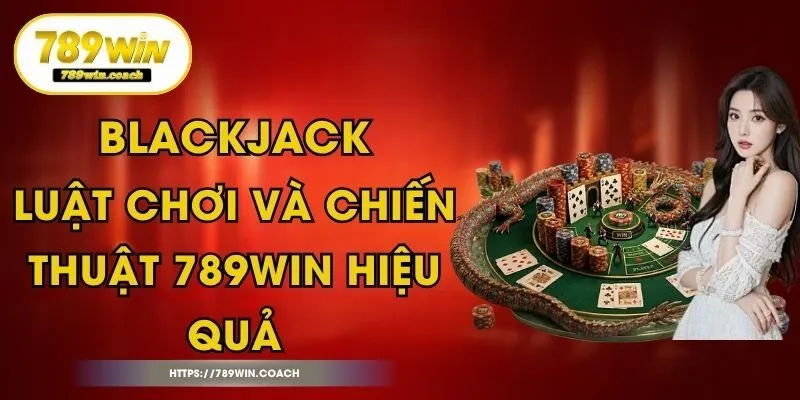 Blackjack - Luật Chơi Và Chiến Thuật 789Win Hiệu Quả