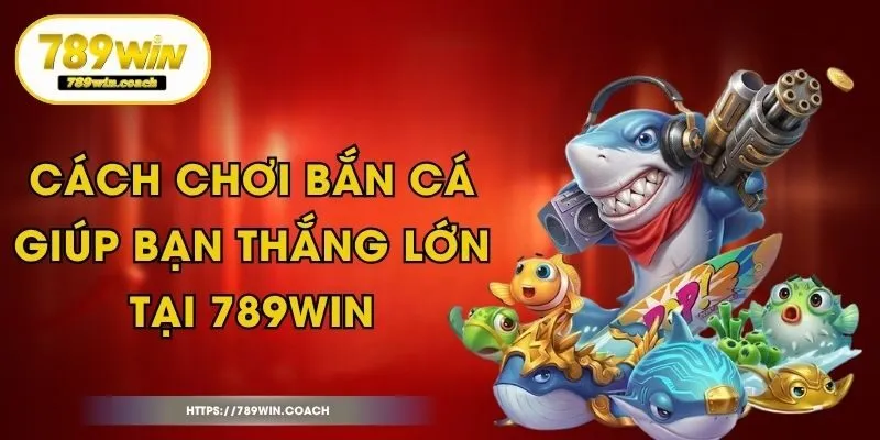 Cách Chơi Bắn Cá Giúp Bạn Thắng Lớn Tại 789Win