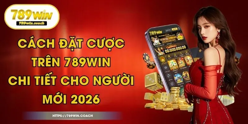 Cách Đặt Cược Trên 789Win Chi Tiết Cho Người Mới 2026