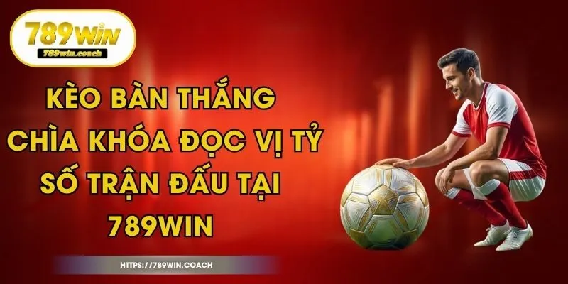 Kèo Bàn Thắng - Chìa Khóa Đọc Vị Tỷ Số Trận Đấu Tại 789Win