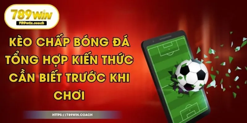 Kèo Chấp Bóng Đá - Tổng Hợp Kiến Thức Cần Biết Trước Khi Chơi