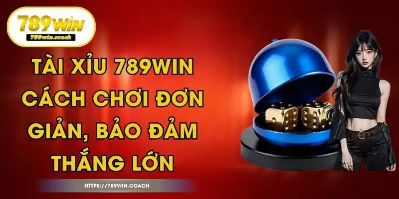 Tài Xỉu 789Win - Cách Chơi Đơn Giản, Bảo Đảm Thắng Lớn